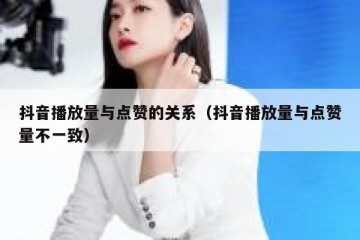 抖音播放量与点赞的关系（抖音播放量与点赞量不一致）