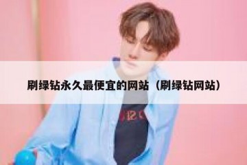 刷绿钻永久最便宜的网站（刷绿钻网站）