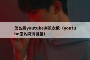 怎么刷youtube浏览次数（youtube怎么刷浏览量）