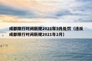 成都限行时间新规2021年3月处罚（违反成都限行时间新规2021年2月）