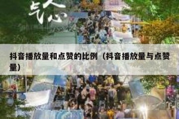 抖音播放量和点赞的比例（抖音播放量与点赞量）