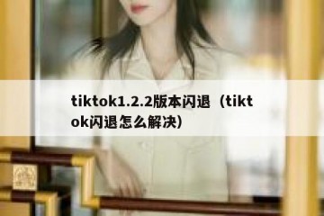 tiktok1.2.2版本闪退（tiktok闪退怎么解决）