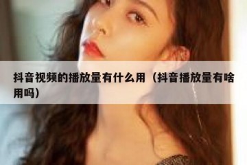 抖音视频的播放量有什么用（抖音播放量有啥用吗）