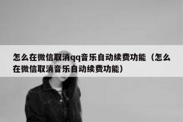 怎么在微信取消qq音乐自动续费功能（怎么在微信取消音乐自动续费功能）