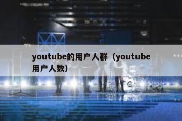 youtube的用户人群（youtube用户人数）