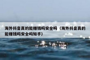 海外抖音真的能赚钱吗安全吗（海外抖音真的能赚钱吗安全吗知乎）