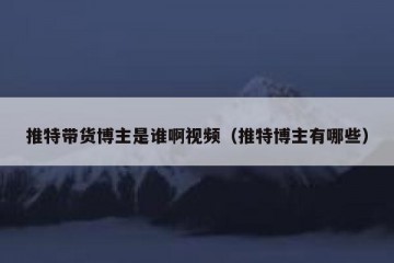 推特带货博主是谁啊视频（推特博主有哪些）