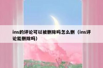 ins的评论可以被删除吗怎么删（ins评论能删除吗）