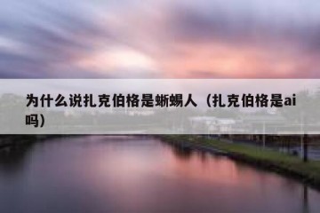 为什么说扎克伯格是蜥蜴人（扎克伯格是ai吗）