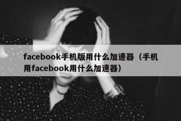 facebook手机版用什么加速器（手机用facebook用什么加速器）