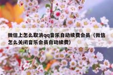 微信上怎么取消qq音乐自动续费会员（微信怎么关闭音乐会员自动续费）