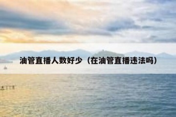 油管直播人数好少（在油管直播违法吗）