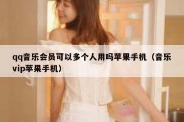 qq音乐会员可以多个人用吗苹果手机（音乐vip苹果手机）
