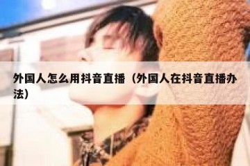 外国人怎么用抖音直播（外国人在抖音直播办法）