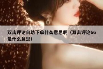 双击评论自助下单什么意思啊（双击评论66是什么意思）