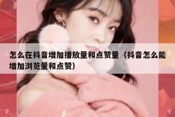 怎么在抖音增加播放量和点赞量（抖音怎么能增加浏览量和点赞）