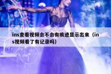 ins查看视频会不会有痕迹显示出来（ins视频看了有记录吗）