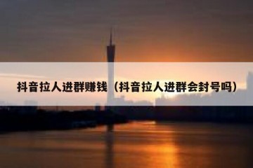 抖音拉人进群赚钱（抖音拉人进群会封号吗）