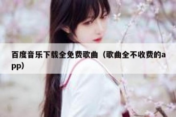 百度音乐下载全免费歌曲（歌曲全不收费的app）