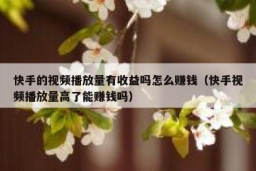 快手的视频播放量有收益吗怎么赚钱（快手视频播放量高了能赚钱吗）