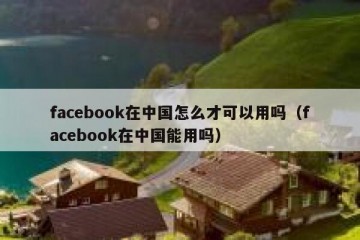 facebook在中国怎么才可以用吗（facebook在中国能用吗）