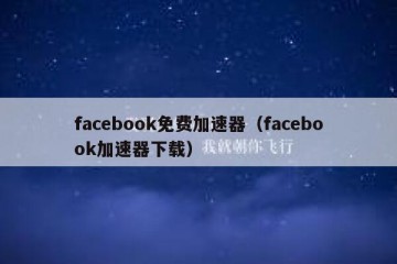 facebook免费加速器（facebook加速器下载）