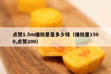 点赞1.5m播放量是多少钱（播放量1500,点赞200）