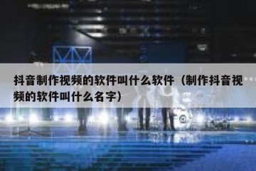 抖音制作视频的软件叫什么软件（制作抖音视频的软件叫什么名字）