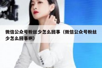 微信公众号粉丝少怎么回事（微信公众号粉丝少怎么回事啊）