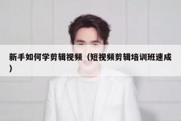 新手如何学剪辑视频（短视频剪辑培训班速成）