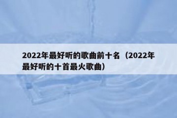 2022年最好听的歌曲前十名（2022年最好听的十首最火歌曲）