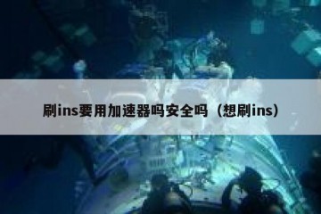 刷ins要用加速器吗安全吗（想刷ins）