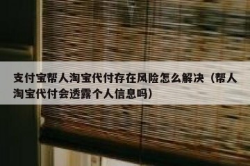 支付宝帮人淘宝代付存在风险怎么解决（帮人淘宝代付会透露个人信息吗）
