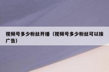 视频号多少粉丝开播（视频号多少粉丝可以接广告）