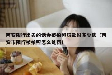 西安限行出去的话会被拍照罚款吗多少钱（西安市限行被拍照怎么处罚）