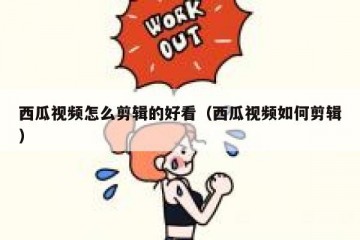 西瓜视频怎么剪辑的好看（西瓜视频如何剪辑）