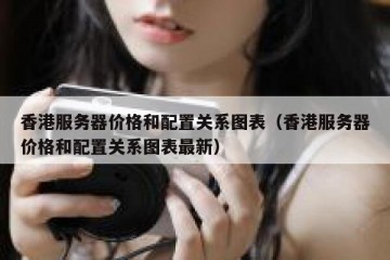 香港服务器价格和配置关系图表（香港服务器价格和配置关系图表最新）