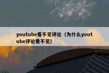 youtube看不见评论（为什么youtube评论看不见）