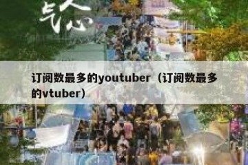 订阅数最多的youtuber（订阅数最多的vtuber）