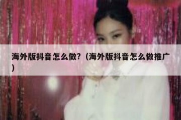 海外版抖音怎么做?（海外版抖音怎么做推广）