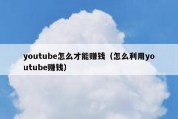 youtube怎么才能赚钱（怎么利用youtube赚钱）