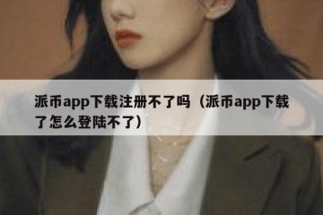 派币app下载注册不了吗（派币app下载了怎么登陆不了）