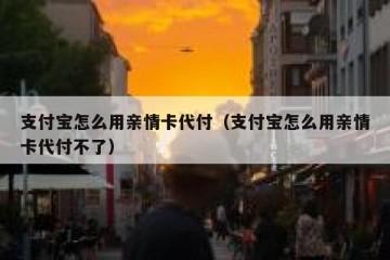 支付宝怎么用亲情卡代付（支付宝怎么用亲情卡代付不了）