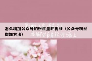 怎么增加公众号的粉丝量呢视频（公众号粉丝增加方法）