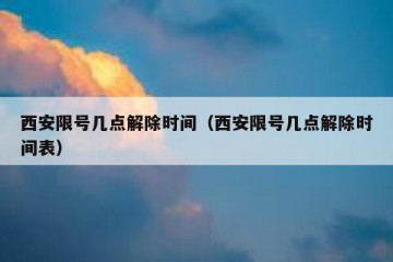 西安限号几点解除时间（西安限号几点解除时间表）