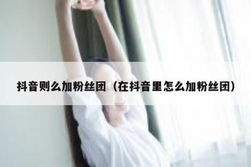 抖音则么加粉丝团（在抖音里怎么加粉丝团）