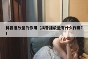 抖音播放量的作用（抖音播放量有什么作用?）