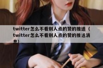 twitter怎么不看别人点的赞的推送（twitter怎么不看别人点的赞的推送消息）