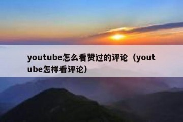 youtube怎么看赞过的评论（youtube怎样看评论）