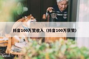 抖音100万赞收入（抖音100万获赞）